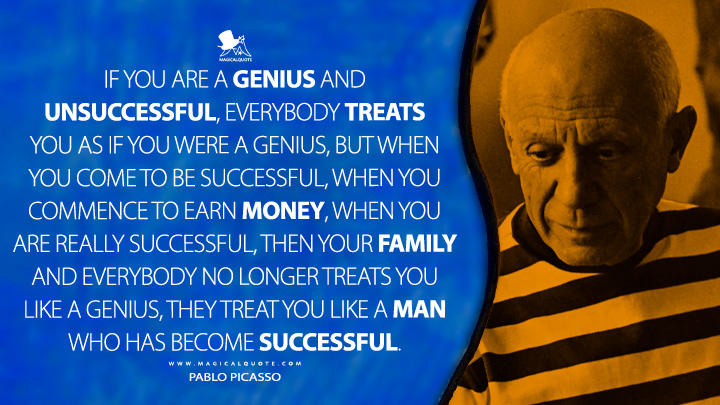 If you are a genius and unsuccessful, everybody treats you as if you were a genius, but when you come to be successful, when you commence to earn money, when you are really successful, then your family and everybody no longer treats you like a genius, they treat you like a man who has become successful. - Pablo Picasso Quotes