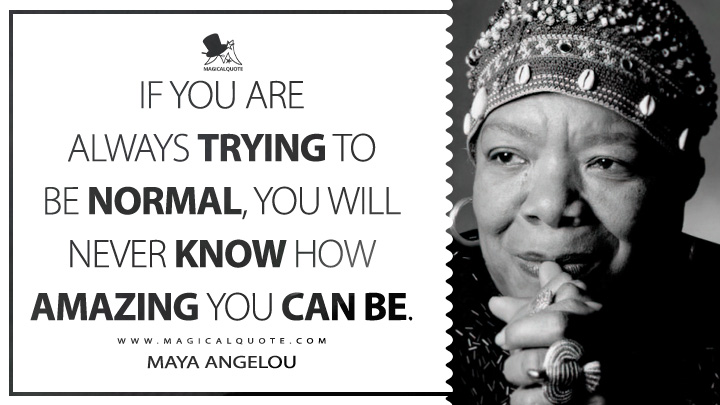 If you are always trying to be normal, you will never know how amazing you can be. - Maya Angelou Quotes