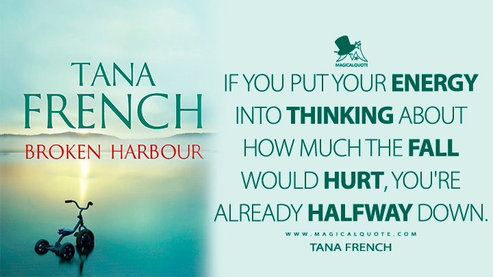 If you put your energy into thinking about how much the fall would hurt, you're already halfway down. - Tana French (Broken Harbour Quotes)