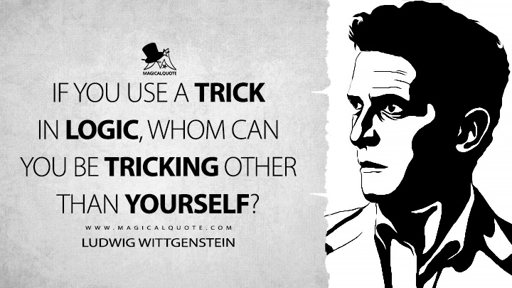 If you use a trick in logic, whom can you be tricking other than yourself? - Ludwig Wittgenstein (Culture and Value Quotes)