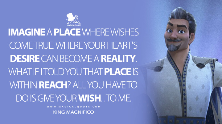Imagine a place where wishes come true. Where your heart's desire can become a reality. What if I told you that place is within reach? All you have to do is give your wish... to me. - King Magnifico (Wish Disney Movie 2023 Quotes)