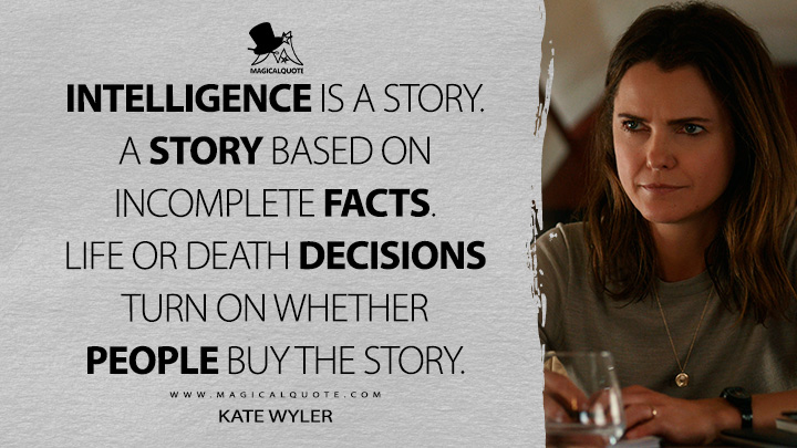 Intelligence is a story. A story based on incomplete facts. Life or death decisions turn on whether people buy the story. - Kate Wyler (The Diplomat Netflix Quotes)