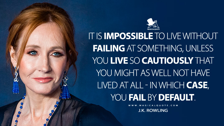 It is impossible to live without failing at something, unless you live so cautiously that you might as well not have lived at all - in which case, you fail by default. - J.K. Rowling Quotes