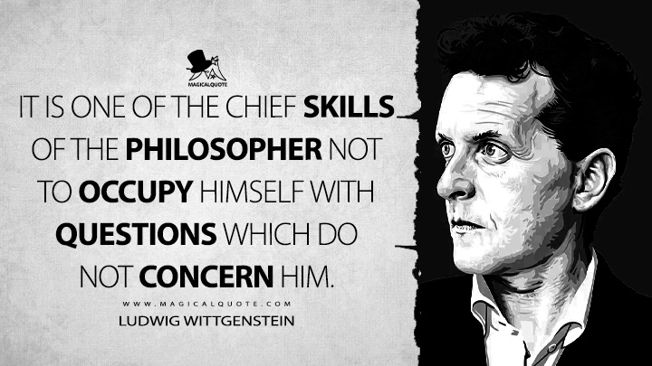 It is one of the chief skills of the philosopher not to occupy himself with questions which do not concern him. - Ludwig Wittgenstein (Notebooks Quotes)