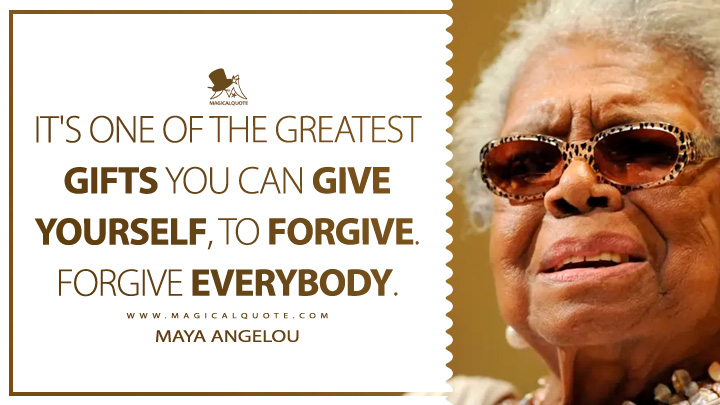 It's one of the greatest gifts you can give yourself, to forgive. Forgive everybody. - Maya Angelou Quotes