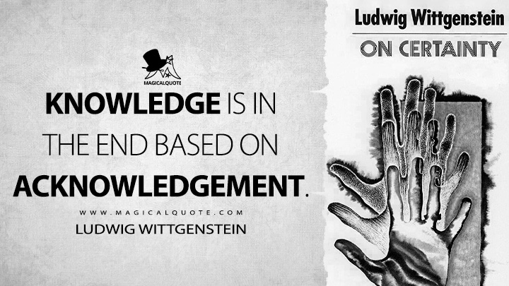 Knowledge is in the end based on acknowledgement. - Ludwig Wittgenstein (On Certainty Quotes)