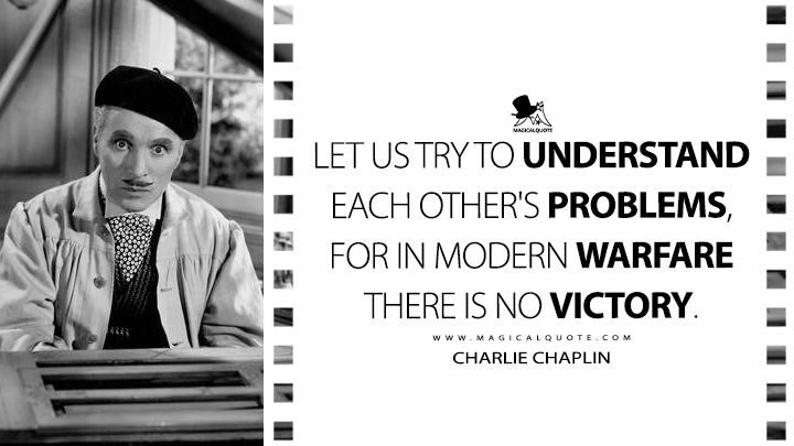 Let us try to understand each other's problems, for in modern warfare there is no victory. - Charlie Chaplin Quotes