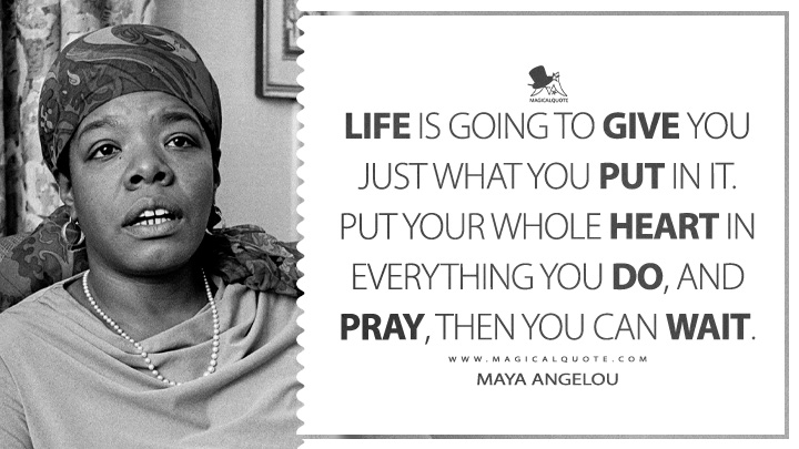 Life is going to give you just what you put in it. Put your whole heart in everything you do, and pray, then you can wait. - Maya Angelou (I Know Why the Caged Bird Sings Quotes)