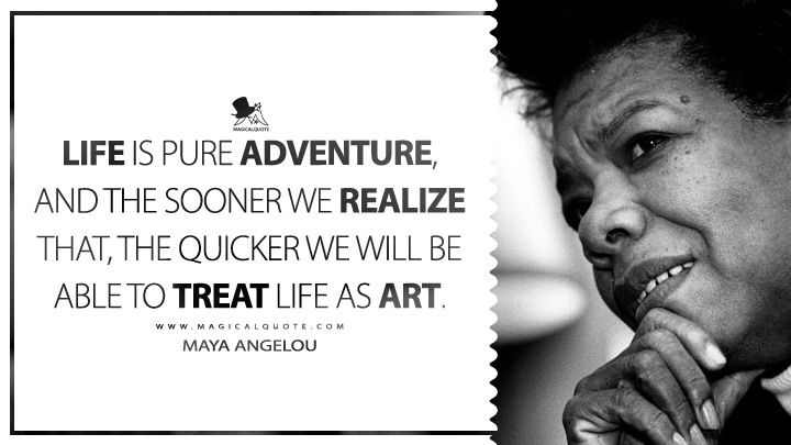 Life is pure adventure, and the sooner we realize that, the quicker we will be able to treat life as art. - Maya Angelou (Wouldn't Take Nothing for My Journey Now Quotes)