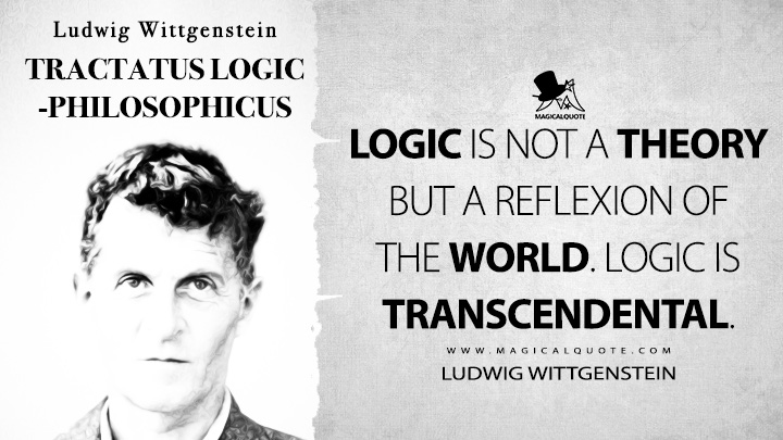 Logic is not a theory but a reflexion of the world. Logic is transcendental. - Ludwig Wittgenstein (Tractatus Logico-Philosophicus Quotes)