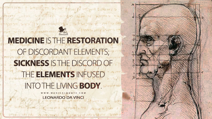 Medicine is the restoration of discordant elements; sickness is the discord of the elements infused into the living body. - Leonardo da Vinci Quotes