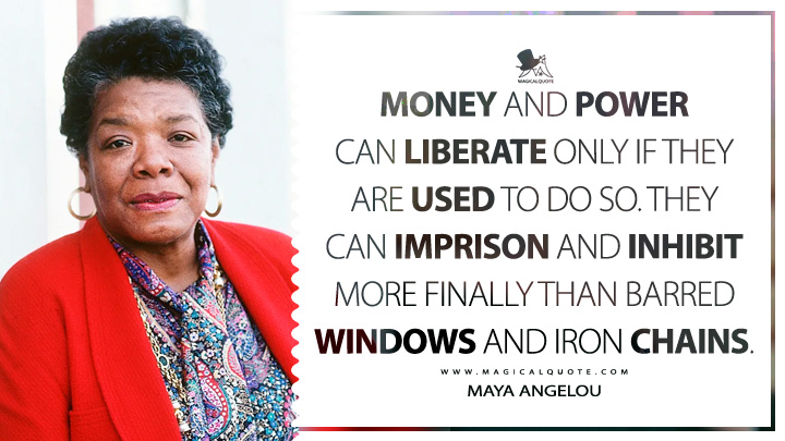 Money and power can liberate only if they are used to do so. They can imprison and inhibit more finally than barred windows and iron chains. - Maya Angelou (Wouldn't Take Nothing for My Journey Now Quotes)