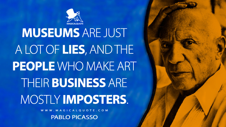 Museums are just a lot of lies, and the people who make art their business are mostly imposters. - Pablo Picasso Quotes