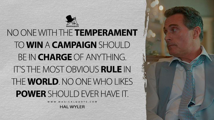 No one with the temperament to win a campaign should be in charge of anything. It's the most obvious rule in the world. No one who likes power should ever have it. - Hal Wyler (The Diplomat Netflix Quotes)
