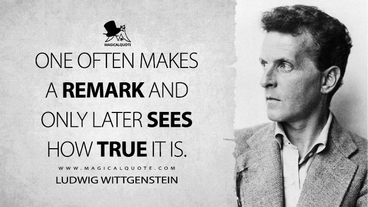 One often makes a remark and only later sees how true it is. - Ludwig Wittgenstein (Notebooks Quotes)