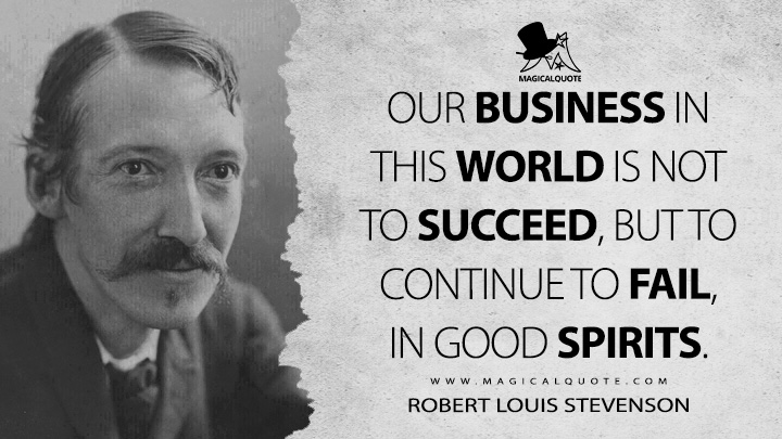 Our business in this world is not to succeed, but to continue to fail, in good spirits. - Robert Louis Stevenson Quotes