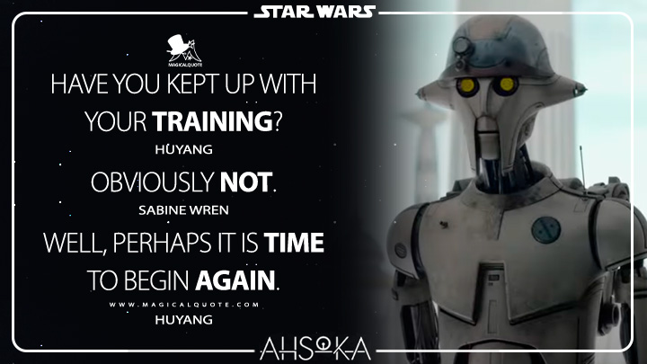 Huyang: Have you kept up with your training? Sabine Wren: Obviously not. Huyang:Well, perhaps it is time to begin again. (Ahsoka TV Series Quotes)