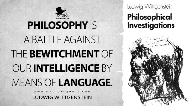 Philosophy is a battle against the bewitchment of our intelligence by means of language. - Ludwig Wittgenstein (Philosophical Investigations Quotes)