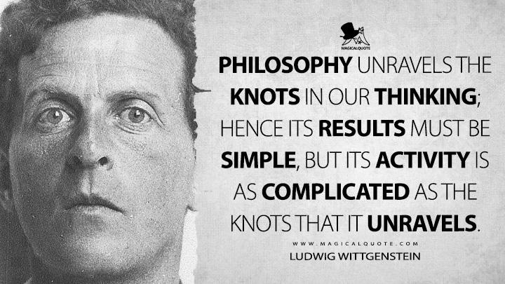 Philosophy unravels the knots in our thinking; hence its results must be simple, but its activity is as complicated as the knots that it unravels. - Ludwig Wittgenstein (Philosophical Occasions Quotes)