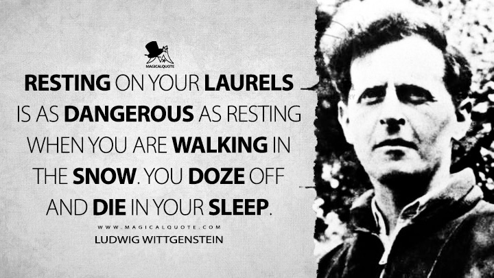 Resting on your laurels is as dangerous as resting when you are walking in the snow. You doze off and die in your sleep. - Ludwig Wittgenstein (Culture and Value Quotes)