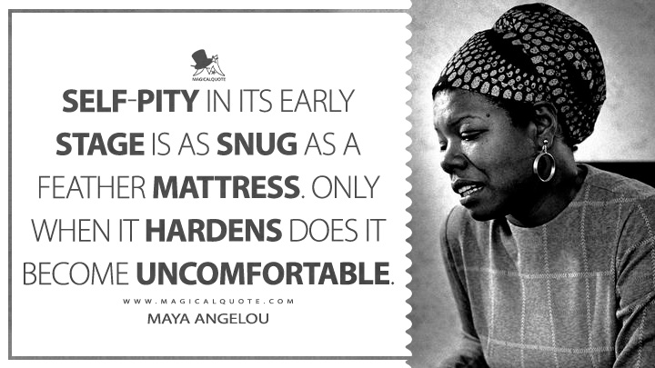 Self-pity in its early stage is as snug as a feather mattress. Only when it hardens does it become uncomfortable. - Maya Angelou (Gather Together in My Name Quotes)