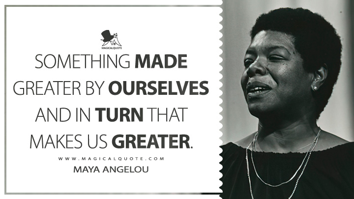 Something made greater by ourselves and in turn that makes us greater. - Maya Angelou (Conversations with Maya Angelou Quotes)