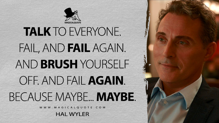 Talk to everyone. Fail, and fail again. And brush yourself off. And fail again. Because maybe... Maybe. - Hal Wyler (The Diplomat Netflix Quotes)
