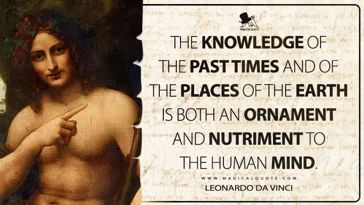 The knowledge of the past times and of the places of the earth is both an ornament and nutriment to the human mind. - Leonardo da Vinci Quotes
