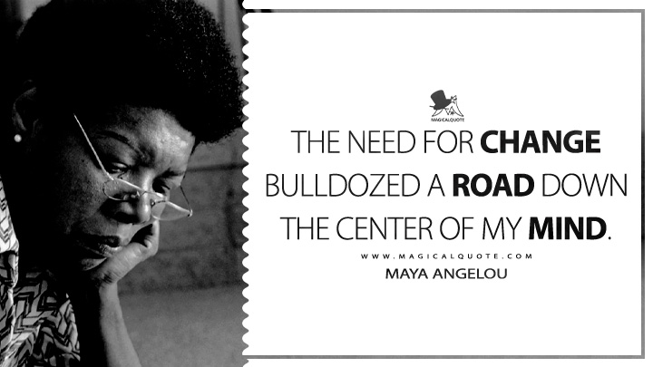 The need for change bulldozed a road down the center of my mind. - Maya Angelou (I Know Why the Caged Bird Sings Quotes)