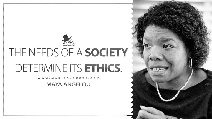 The needs of a society determine its ethics. - Maya Angelou (I Know Why the Caged Bird Sings Quotes)