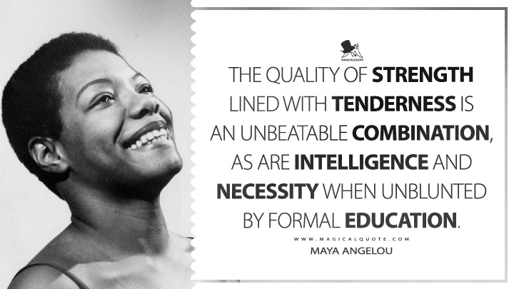 The quality of strength lined with tenderness is an unbeatable combination, as are intelligence and necessity when unblunted by formal education. - Maya Angelou (I Know Why the Caged Bird Sings Quotes)