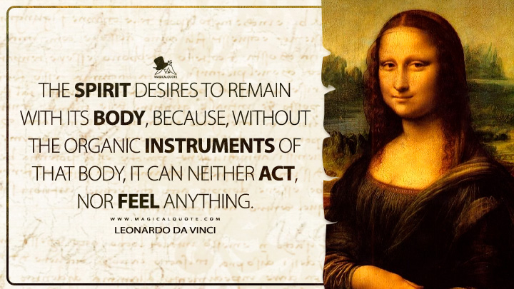 The spirit desires to remain with its body, because, without the organic instruments of that body, it can neither act, nor feel anything. - Leonardo da Vinci Quotes