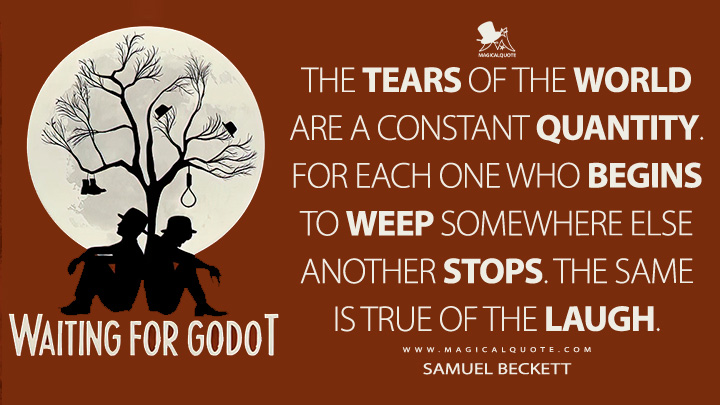 The tears of the world are a constant quantity. For each one who begins to weep somewhere else another stops. The same is true of the laugh. - Samuel Beckett (Waiting for Godot 1952 Quotes)