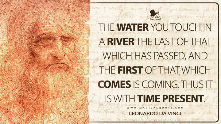 The water you touch in a river the last of that which has passed, and the first of that which comes is coming. Thus it is with time present. - Leonardo da Vinci Quotes