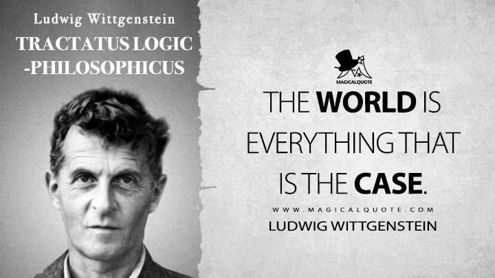 The world is everything that is the case. - Ludwig Wittgenstein (Tractatus Logico-Philosophicus Quotes)