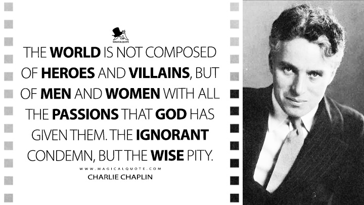 The world is not composed of heroes and villains, but of men and women with all the passions that God has given them. The ignorant condemn, but the wise pity. - Charlie Chaplin Quotes