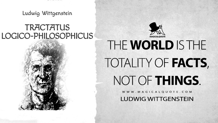 The world is the totality of facts, not of things. - Ludwig Wittgenstein (Tractatus Logico-Philosophicus Quotes)
