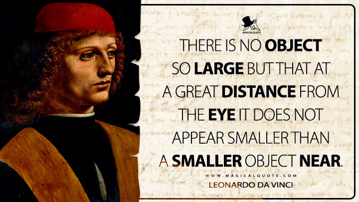 There is no object so large but that at a great distance from the eye it does not appear smaller than a smaller object near. - Leonardo da Vinci Quotes