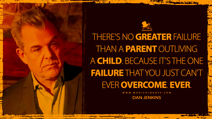 There's no greater failure than a parent outliving a child. Because it's the one failure that you just can't ever overcome. Ever. - Dan Jenkins (Yellowstone TV Series Quotes)