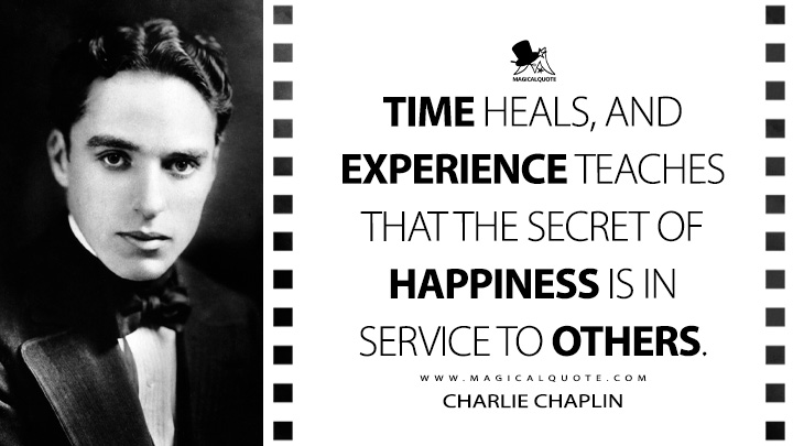 Time heals, and experience teaches that the secret of happiness is in service to others. - Charlie Chaplin (A Woman of Paris Quotes)