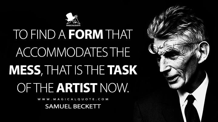 To find a form that accommodates the mess, that is the task of the artist now. - Samuel Beckett Quotes