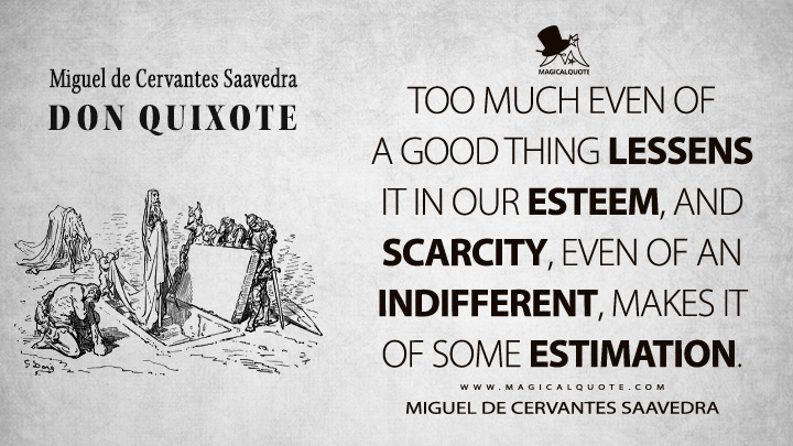 Too much even of a good thing lessens it in our esteem, and scarcity, even of an indifferent, makes it of some estimation. - Miguel de Cervantes Saavedra (Don Quixote Quotes)