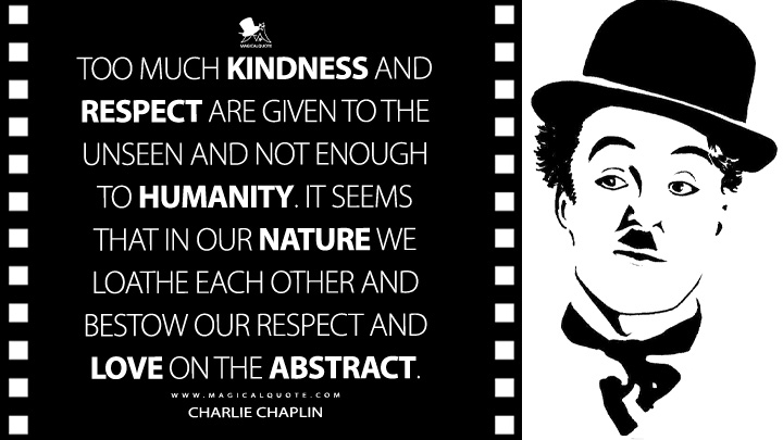 Too much kindness and respect are given to the unseen and not enough to humanity. It seems that in our nature we loathe each other and bestow our respect and love on the abstract. - Charlie Chaplin Quotes