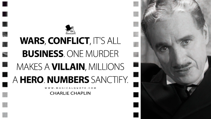 Wars, conflict, it's all business. One murder makes a villain, millions a hero. Numbers sanctify. - Charlie Chaplin (Monsieur Verdoux Quotes)
