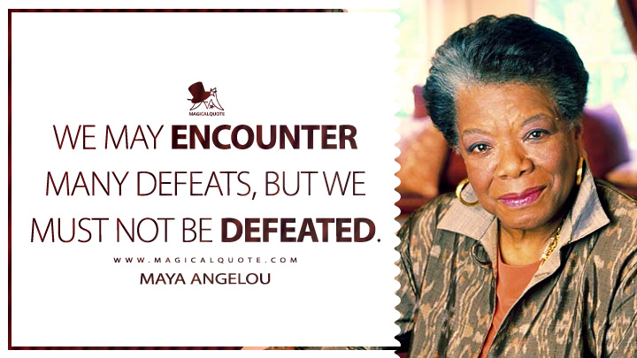 We may encounter many defeats, but we must not be defeated. - Maya Angelou Quotes