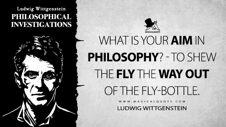 What is your aim in philosophy? - To shew the fly the way out of the fly-bottle. - Ludwig Wittgenstein (Philosophical Investigations Quotes)
