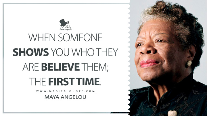 When someone shows you who they are believe them; the first time. - Maya Angelou Quotes
