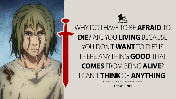 Why do I have to be afraid to die? Are you living because you don't want to die? Is there anything good that comes from being alive? I can't think of anything. - Thorfinn (Vinland Saga Quotes)