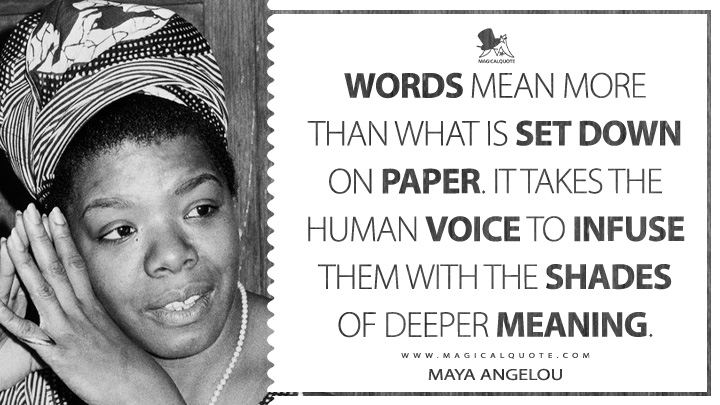 Words mean more than what is set down on paper. It takes the human voice to infuse them with the shades of deeper meaning. - Maya Angelou (I Know Why the Caged Bird Sings Quotes)