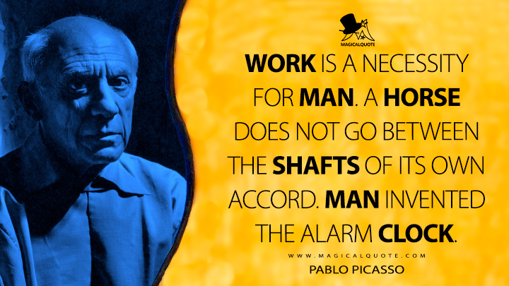 Work is a necessity for man. A horse does not go between the shafts of its own accord. Man invented the alarm clock. - Pablo Picasso Quotes